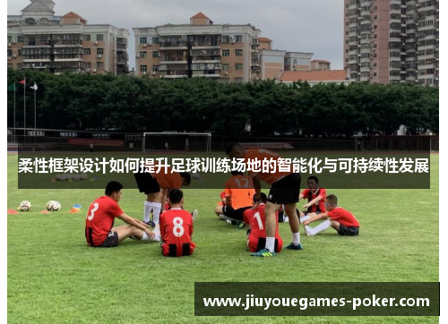 柔性框架设计如何提升足球训练场地的智能化与可持续性发展